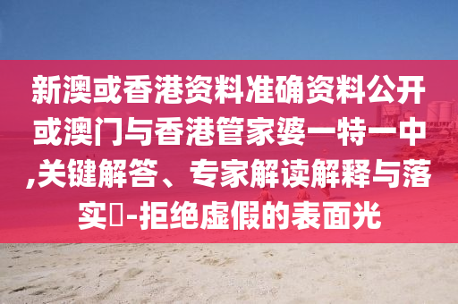 新澳或香港资料准确资料公开或澳门与香港管家婆一特一中,关键解答、专家解读解释与落实​-拒绝虚假的表面光